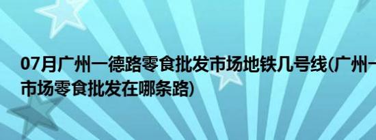 07月广州一德路零食批发市场地铁几号线(广州一德路批发市场零食批发在哪条路)