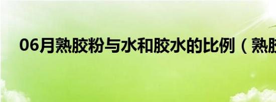 06月熟胶粉与水和胶水的比例（熟胶粉）