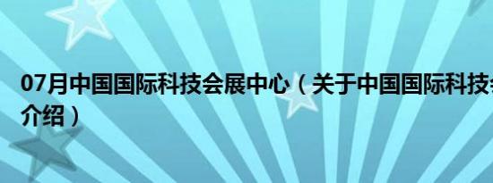 07月中国国际科技会展中心（关于中国国际科技会展中心的介绍）