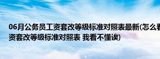 06月公务员工资套改等级标准对照表最新(怎么看公务员工资套改等级标准对照表 我看不懂诶)