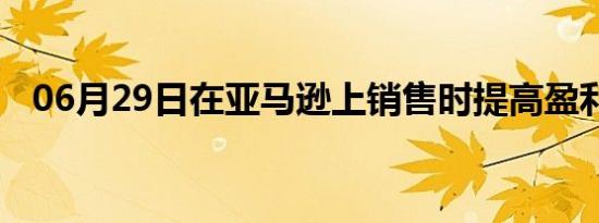 06月29日在亚马逊上销售时提高盈利能力