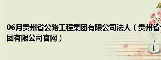 06月贵州省公路工程集团有限公司法人（贵州省公路工程集团有限公司官网）