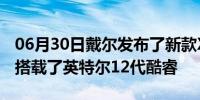 06月30日戴尔发布了新款XPS13Plus笔记本搭载了英特尔12代酷睿