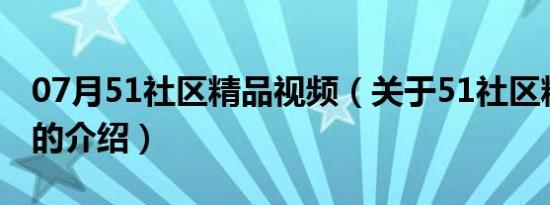 07月51社区精品视频（关于51社区精品视频的介绍）