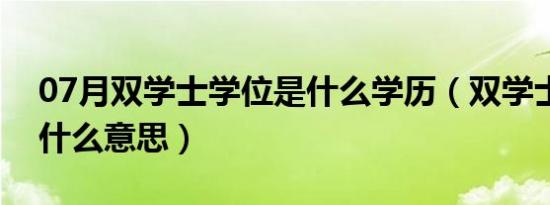 07月双学士学位是什么学历（双学士学位是什么意思）