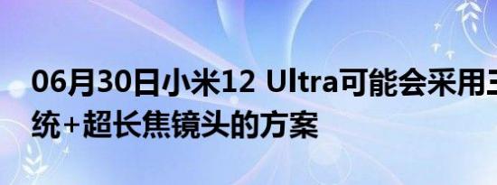 06月30日小米12 Ultra可能会采用三主摄系统+超长焦镜头的方案