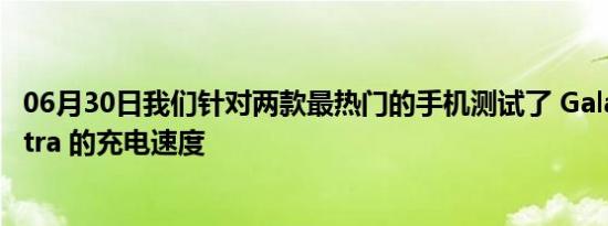 06月30日我们针对两款最热门的手机测试了 Galaxy S21 Ultra 的充电速度