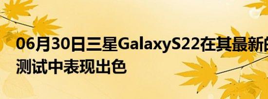 06月30日三星GalaxyS22在其最新的耐用性测试中表现出色