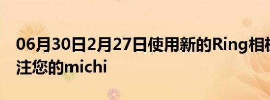 06月30日2月27日使用新的Ring相机密切关注您的michi