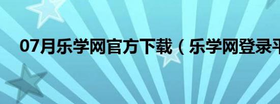 07月乐学网官方下载（乐学网登录平台）