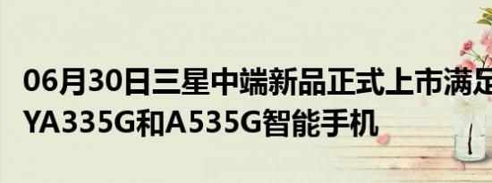 06月30日三星中端新品正式上市满足GALAXYA335G和A535G智能手机