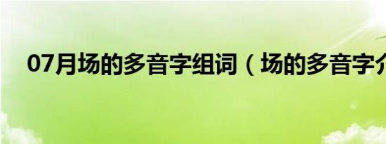 07月场的多音字组词（场的多音字介绍）