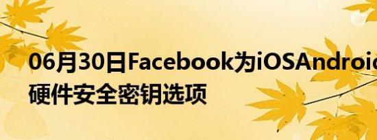 06月30日Facebook为iOSAndroid添加了硬件安全密钥选项