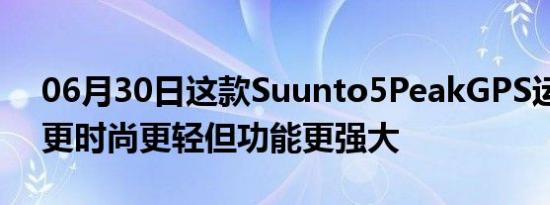 06月30日这款Suunto5PeakGPS运动腕表更时尚更轻但功能更强大