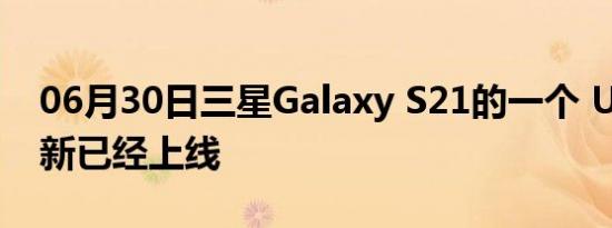 06月30日三星Galaxy S21的一个 UI 4.1 更新已经上线