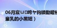 06月宸ㄩ绔ヤ钩鐨勫皬榛戝瑙嗛（巨颜童乳的小黑妞）