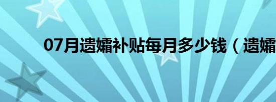 07月遗孀补贴每月多少钱（遗孀）