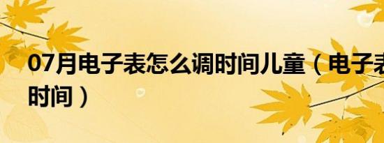 07月电子表怎么调时间儿童（电子表怎么调时间）