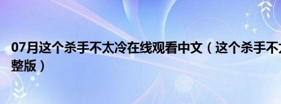 07月这个杀手不太冷在线观看中文（这个杀手不太冷在线完整版）