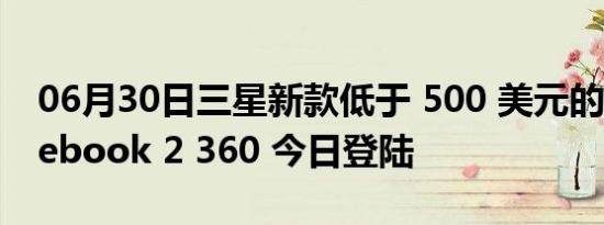 06月30日三星新款低于 500 美元的 Chromebook 2 360 今日登陆