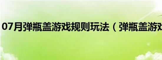 07月弹瓶盖游戏规则玩法（弹瓶盖游戏规则）