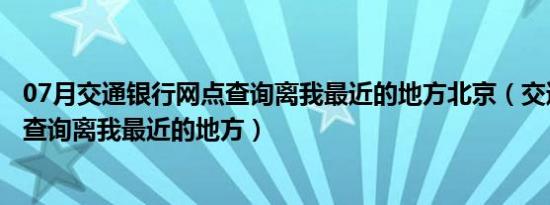 07月交通银行网点查询离我最近的地方北京（交通银行网点查询离我最近的地方）