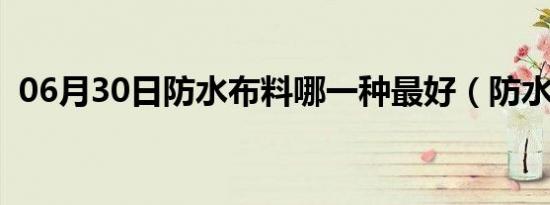 06月30日防水布料哪一种最好（防水布料）