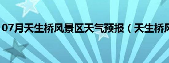 07月天生桥风景区天气预报（天生桥风景区）