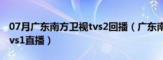 07月广东南方卫视tvs2回播（广东南方卫视tvs1直播）