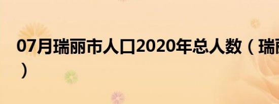 07月瑞丽市人口2020年总人数（瑞丽市人口）