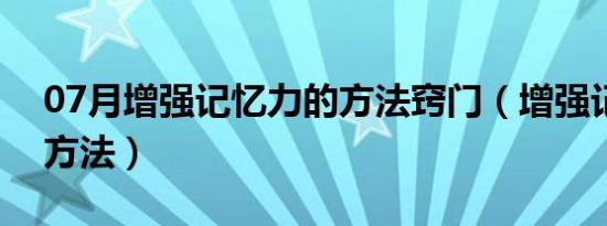 07月增强记忆力的方法窍门（增强记忆力的方法）