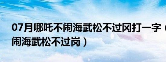 07月哪吒不闹海武松不过冈打一字（哪吒不闹海武松不过岗）