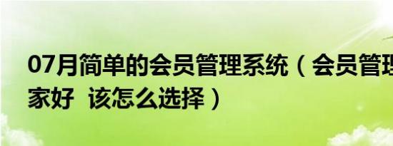 07月简单的会员管理系统（会员管理系统哪家好  该怎么选择）