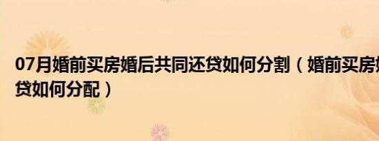 07月婚前买房婚后共同还贷如何分割（婚前买房婚后共同还贷如何分配）