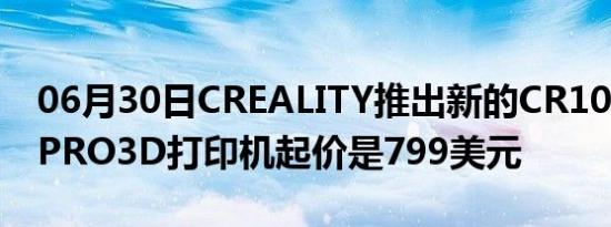 06月30日CREALITY推出新的CR10SMARTPRO3D打印机起价是799美元