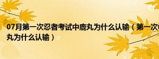 07月第一次忍者考试中鹿丸为什么认输（第一次中忍考试鹿丸为什么认输）