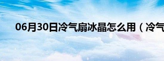 06月30日冷气扇冰晶怎么用（冷气扇）