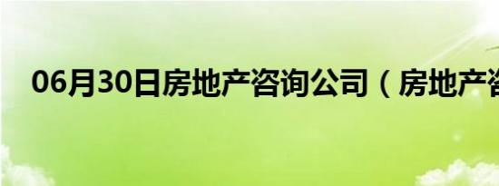 06月30日房地产咨询公司（房地产咨询）