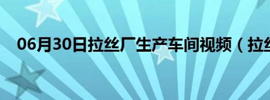 06月30日拉丝厂生产车间视频（拉丝厂）