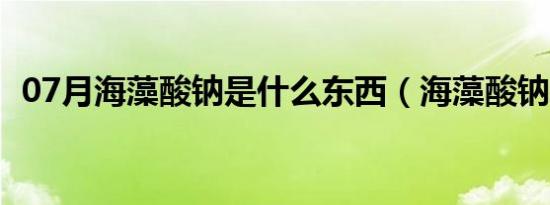 07月海藻酸钠是什么东西（海藻酸钠介绍）