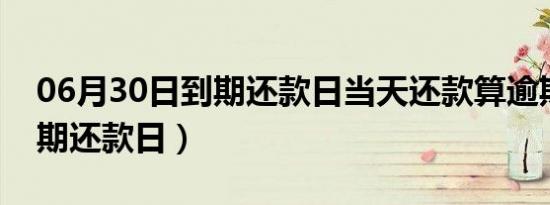 06月30日到期还款日当天还款算逾期吗（到期还款日）