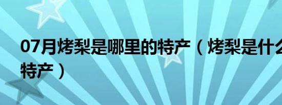 07月烤梨是哪里的特产（烤梨是什么地方的特产）