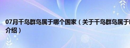 07月千岛群岛属于哪个国家（关于千岛群岛属于哪个国家的介绍）