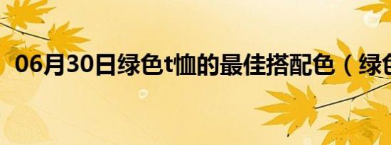 06月30日绿色t恤的最佳搭配色（绿色t恤）