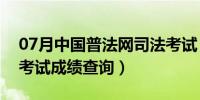 07月中国普法网司法考试（中国普法网司法考试成绩查询）