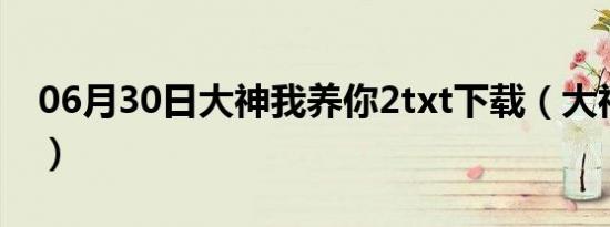 06月30日大神我养你2txt下载（大神我养你）