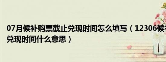 07月候补购票截止兑现时间怎么填写（12306候补购票截止兑现时间什么意思）