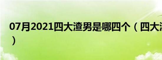 07月2021四大渣男是哪四个（四大渣男是谁）