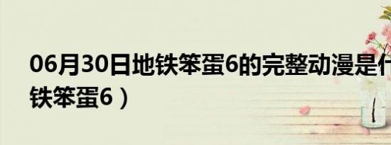 06月30日地铁笨蛋6的完整动漫是什么（地铁笨蛋6）