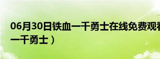 06月30日铁血一千勇士在线免费观看（铁血一千勇士）